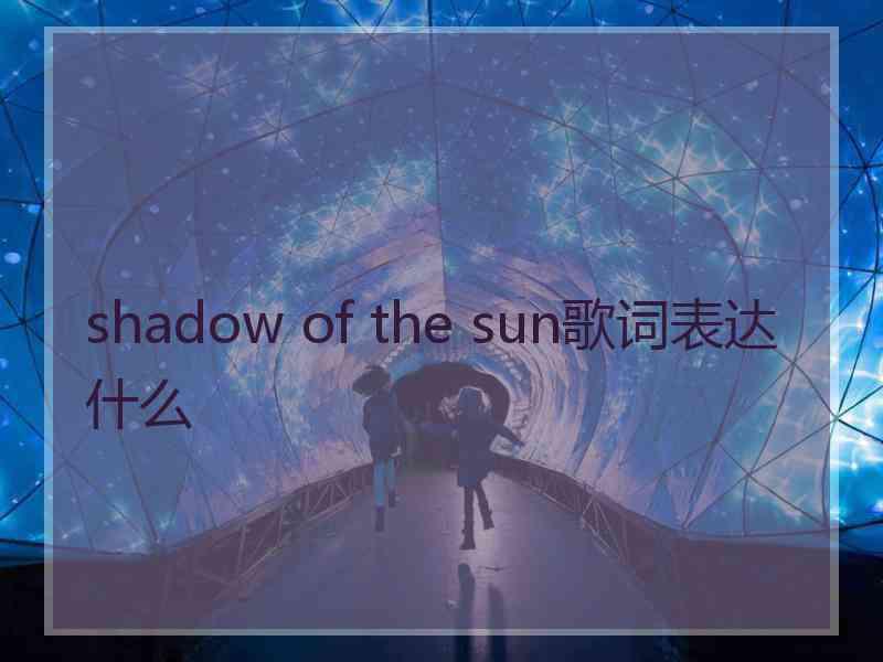 shadow of the sun歌词表达什么