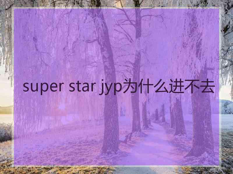 super star jyp为什么进不去