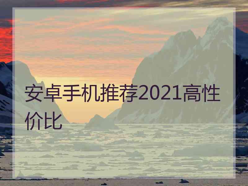 安卓手机推荐2021高性价比