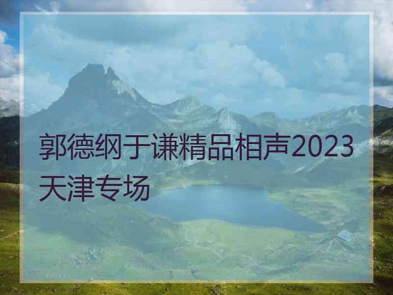 郭德纲于谦精品相声2023天津专场