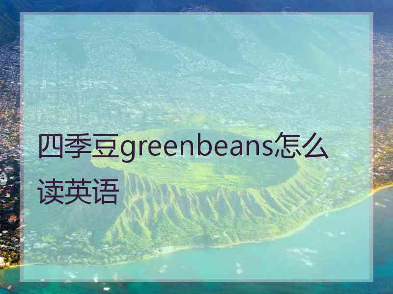 四季豆greenbeans怎么读英语