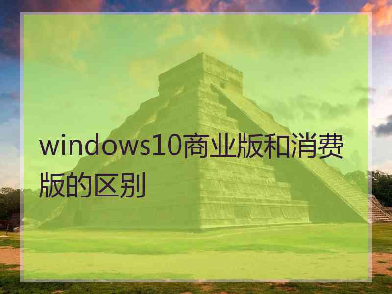 windows10商业版和消费版的区别