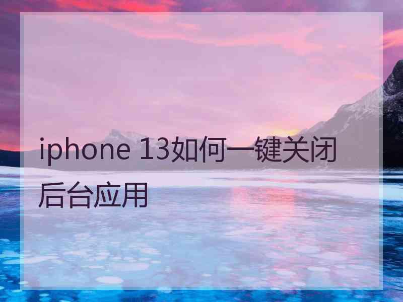 iphone 13如何一键关闭后台应用